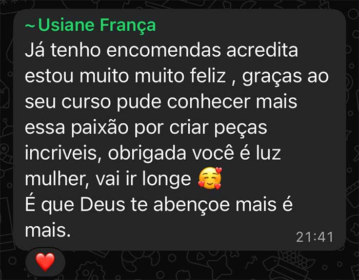 Já tenho encomendas acredita estou muito muito feliz, graças ao seu curso pude conhecer mais essa paixão por criar peças incriveis, obrigada você é luz mulher, vai ir longe É que Deus te abençoe mais é mais.